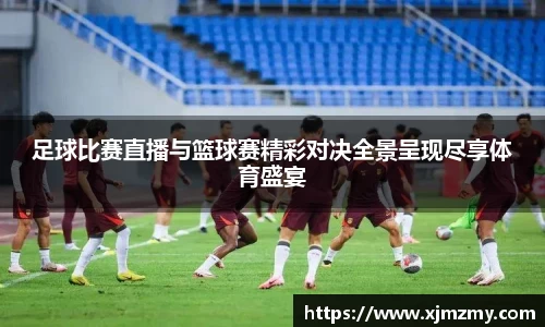 足球比赛直播与篮球赛精彩对决全景呈现尽享体育盛宴