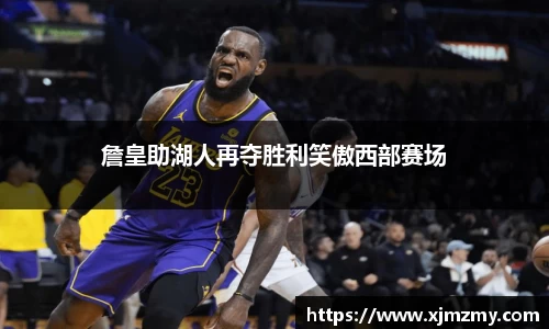 詹皇助湖人再夺胜利笑傲西部赛场