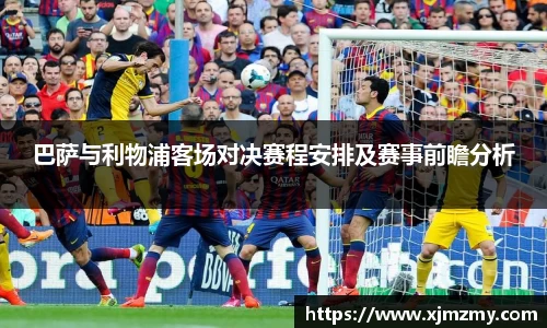 巴萨与利物浦客场对决赛程安排及赛事前瞻分析