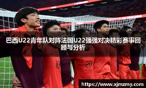 巴西U22青年队对阵法国U22强强对决精彩赛事回顾与分析