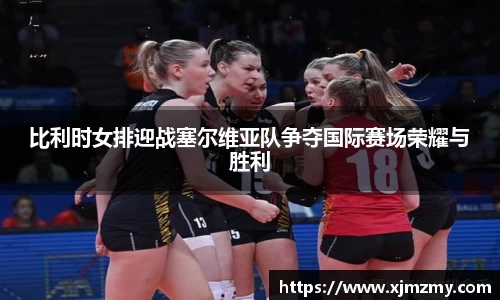 比利时女排迎战塞尔维亚队争夺国际赛场荣耀与胜利