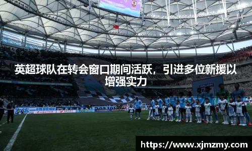 英超球队在转会窗口期间活跃，引进多位新援以增强实力